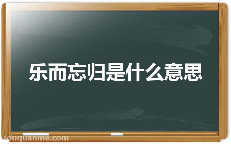 乐而忘归是什么意思 乐而忘归的拼音 乐而忘归的成语解释